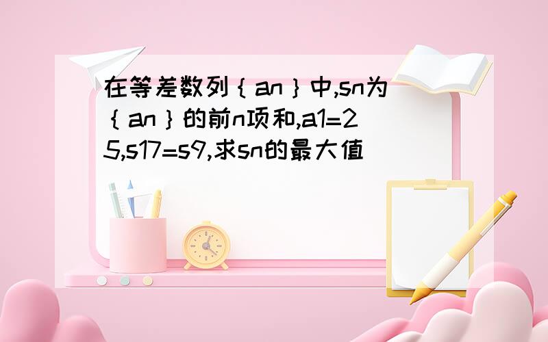 在等差数列｛an｝中,sn为｛an｝的前n项和,a1=25,s17=s9,求sn的最大值