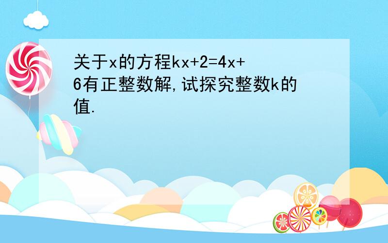 关于x的方程kx+2=4x+6有正整数解,试探究整数k的值.