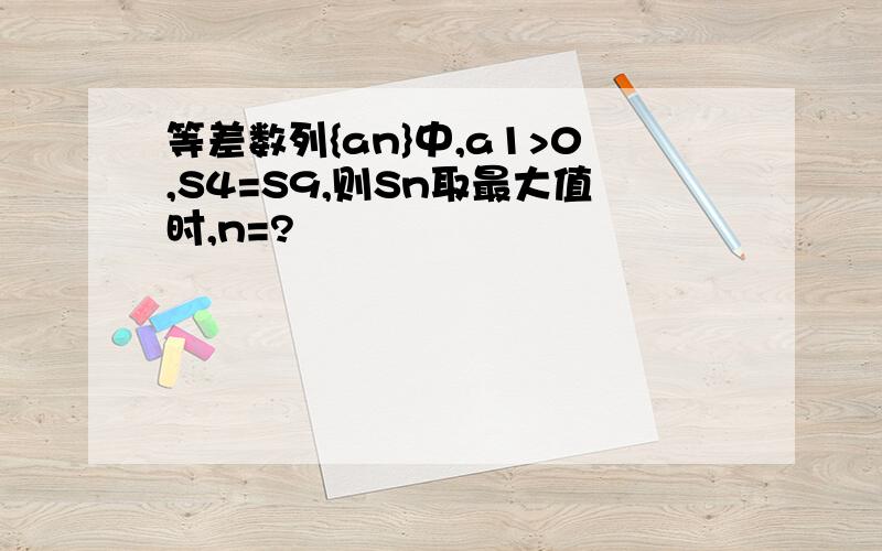 等差数列{an}中,a1>0,S4=S9,则Sn取最大值时,n=?