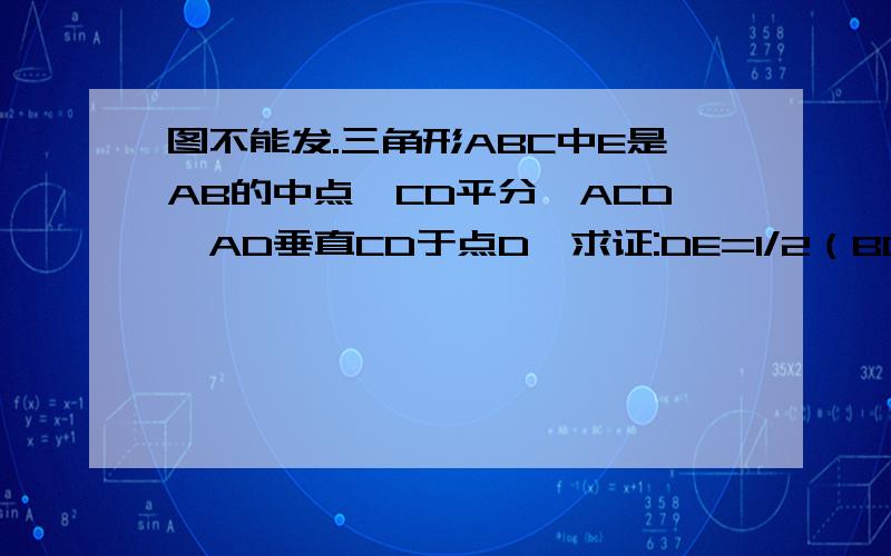 图不能发.三角形ABC中E是AB的中点,CD平分∠ACD,AD垂直CD于点D,求证:DE=1/2（BC-AC）