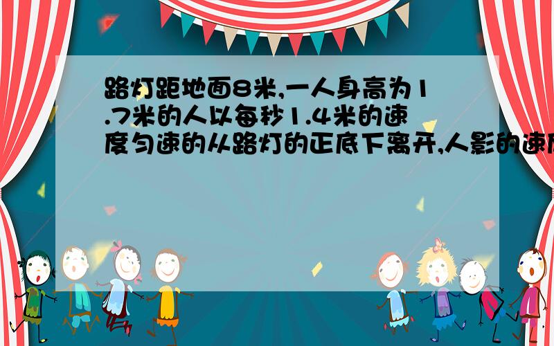 路灯距地面8米,一人身高为1.7米的人以每秒1.4米的速度匀速的从路灯的正底下离开,人影的速度变化率是?