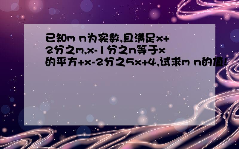 已知m n为实数,且满足x+2分之m,x-1分之n等于x的平方+x-2分之5x+4,试求m n的值!