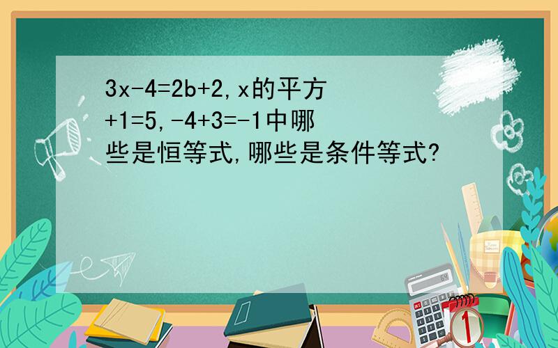 3x-4=2b+2,x的平方+1=5,-4+3=-1中哪些是恒等式,哪些是条件等式?