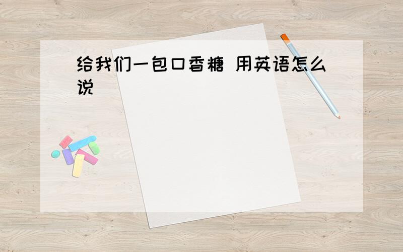 给我们一包口香糖 用英语怎么说