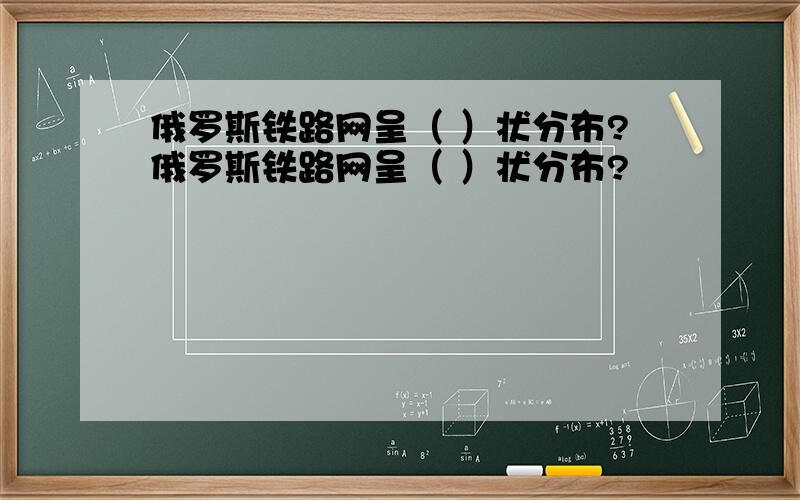 俄罗斯铁路网呈（ ）状分布?俄罗斯铁路网呈（ ）状分布?