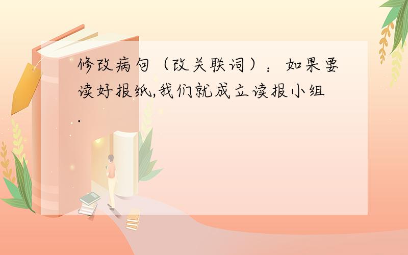 修改病句（改关联词）：如果要读好报纸,我们就成立读报小组.