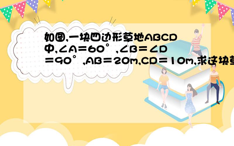 如图,一块四边形草地ABCD中,∠A＝60°,∠B＝∠D＝90°,AB＝20m,CD＝10m,求这块草地的面积.