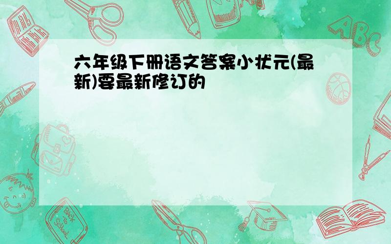 六年级下册语文答案小状元(最新)要最新修订的