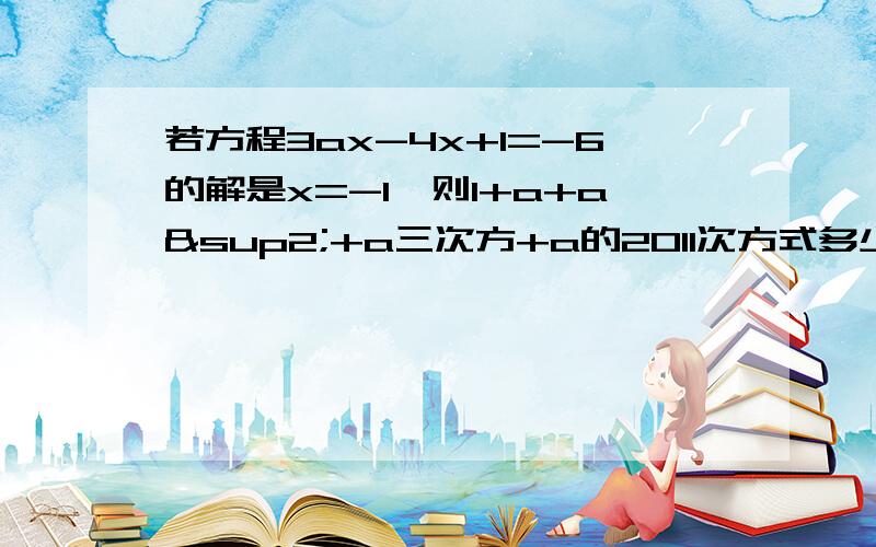 若方程3ax-4x+1=-6的解是x=-1,则1+a+a²+a三次方+a的2011次方式多少若方程3ax-4x+1=6的解为x=1,则1+a²+a³+...+a的2010次方等于多少?