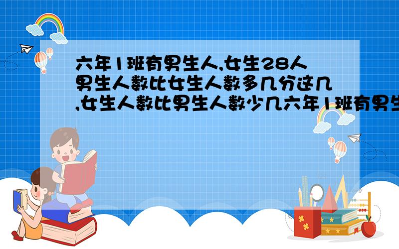 六年1班有男生人,女生28人男生人数比女生人数多几分这几,女生人数比男生人数少几六年1班有男生人32,女生28人男生人数比女生人数多几分这几,女生人数比男生人数少几