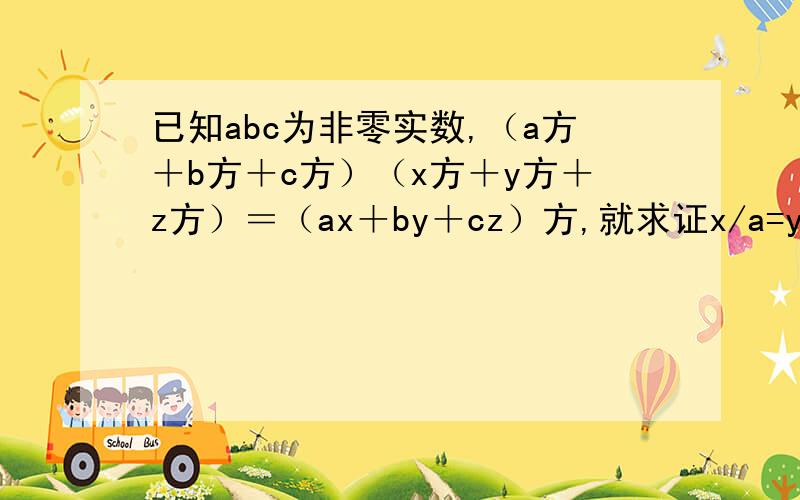 已知abc为非零实数,（a方＋b方＋c方）（x方＋y方＋z方）＝（ax＋by＋cz）方,就求证x/a=y/b=z/c