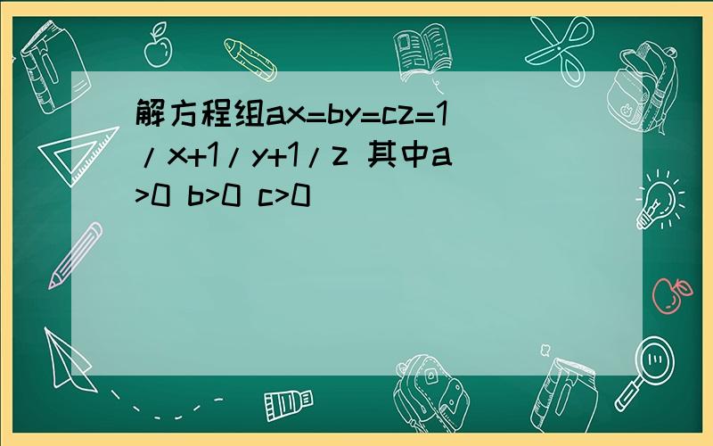 解方程组ax=by=cz=1/x+1/y+1/z 其中a>0 b>0 c>0