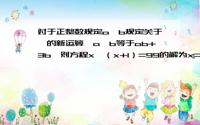 对于正整数规定a,b规定关于*的新运算,a*b等于ab+3b,则方程x*（x+1）=99的解为x=多少 跪求答案,谢谢!