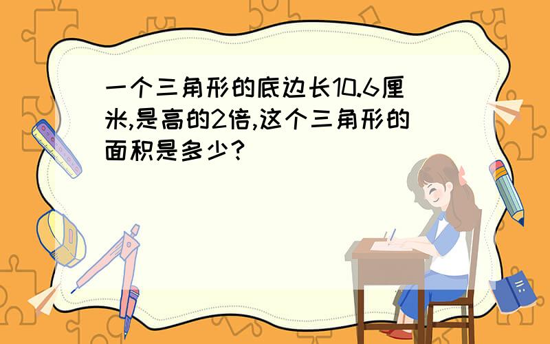 一个三角形的底边长10.6厘米,是高的2倍,这个三角形的面积是多少?