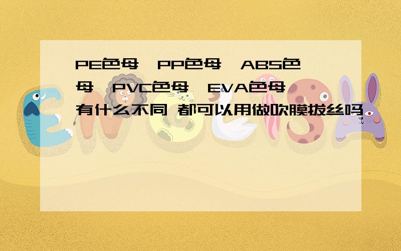 PE色母、PP色母、ABS色母、PVC色母、EVA色母 有什么不同 都可以用做吹膜拔丝吗