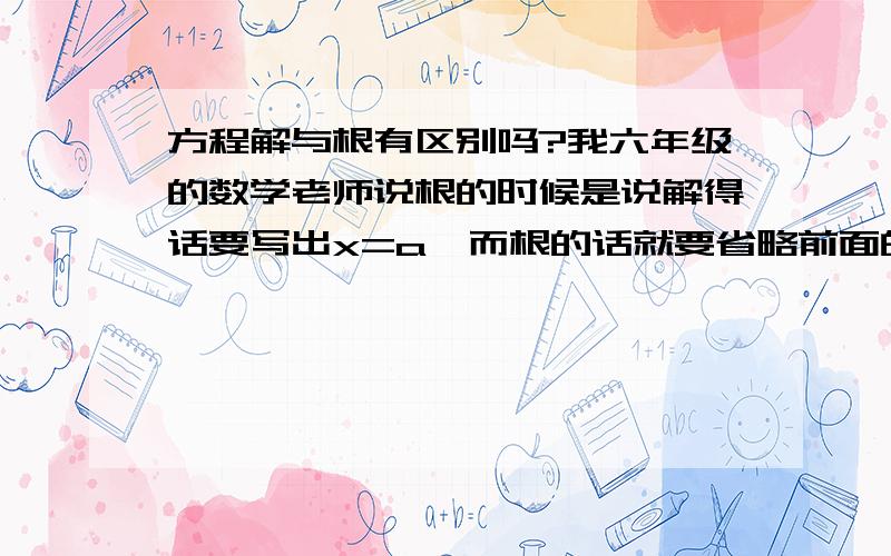 方程解与根有区别吗?我六年级的数学老师说根的时候是说解得话要写出x=a,而根的话就要省略前面的“x=”直接写a.但是七年级由于缺老师的原因,她去教下一届六年级去了,换了老师,他又说解