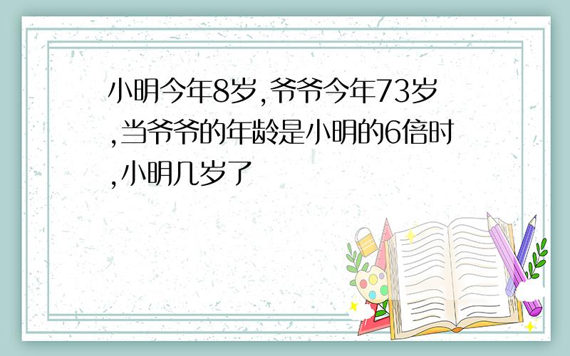 小明今年8岁,爷爷今年73岁,当爷爷的年龄是小明的6倍时,小明几岁了