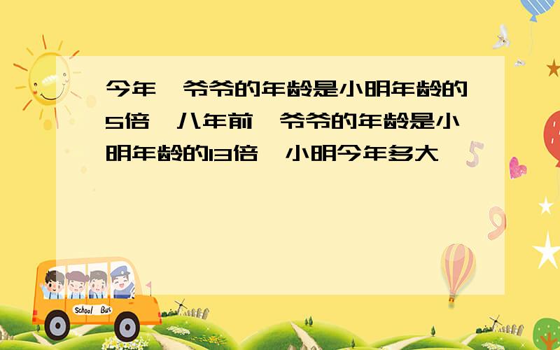 今年,爷爷的年龄是小明年龄的5倍,八年前,爷爷的年龄是小明年龄的13倍,小明今年多大