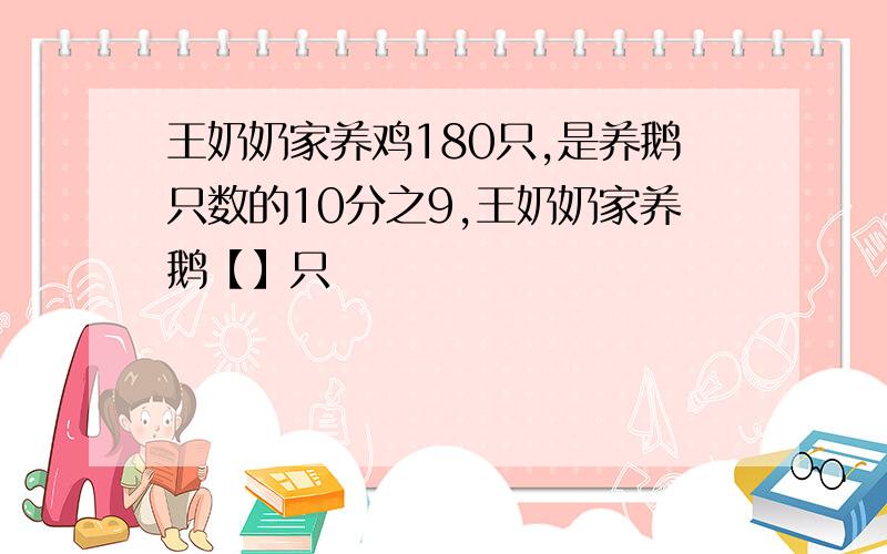 王奶奶家养鸡180只,是养鹅只数的10分之9,王奶奶家养鹅【】只