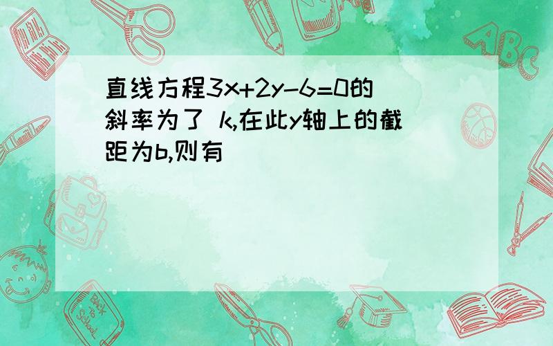 直线方程3x+2y-6=0的斜率为了 k,在此y轴上的截距为b,则有( )