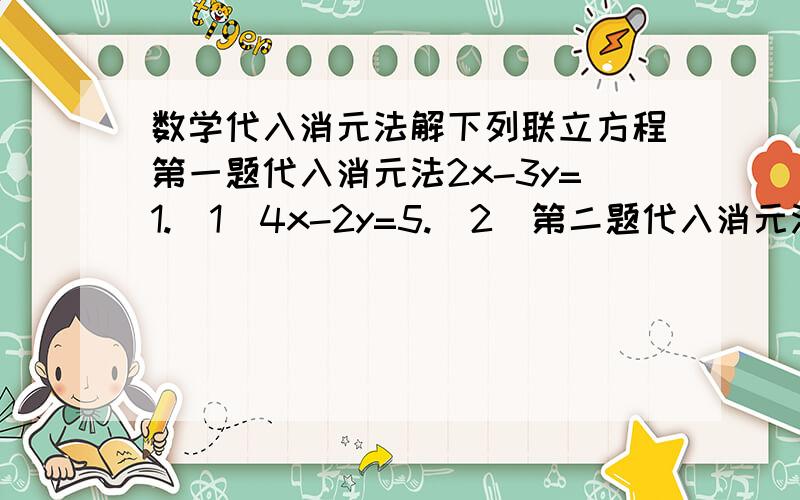 数学代入消元法解下列联立方程第一题代入消元法2x-3y=1.(1)4x-2y=5.(2)第二题代入消元法5x+3y+6=0.(1)3x-2y-23=0.(2)第三题代入消元法5x-3y-11=4x-7y-18=0第4题代入消元法2(x+y)-3x=4.(1)3(x-y)+5y=12.(2)第五题代入