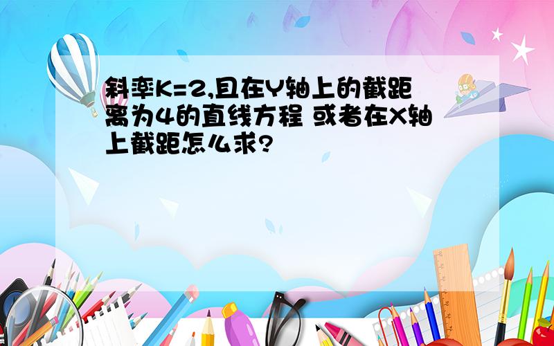 斜率K=2,且在Y轴上的截距离为4的直线方程 或者在X轴上截距怎么求?