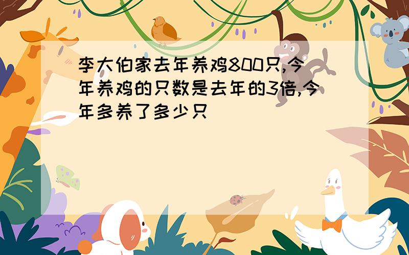 李大伯家去年养鸡800只,今年养鸡的只数是去年的3倍,今年多养了多少只