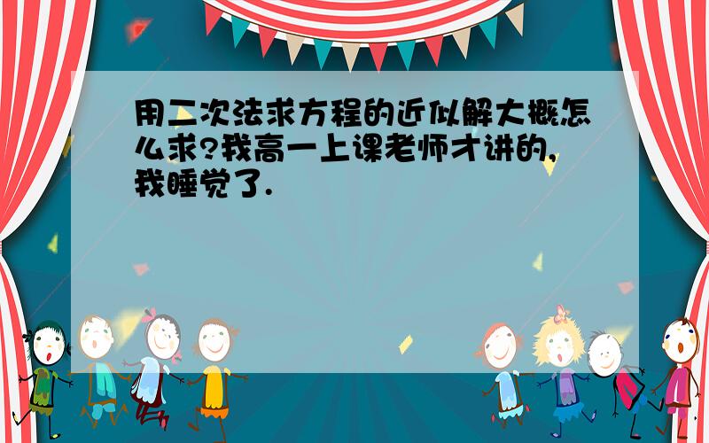 用二次法求方程的近似解大概怎么求?我高一上课老师才讲的,我睡觉了.