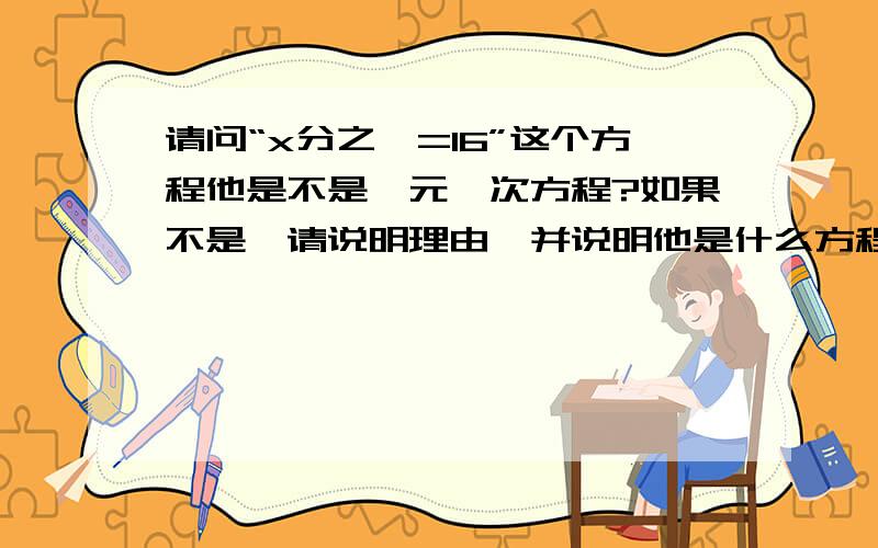 请问“x分之一=16”这个方程他是不是一元一次方程?如果不是,请说明理由,并说明他是什么方程.