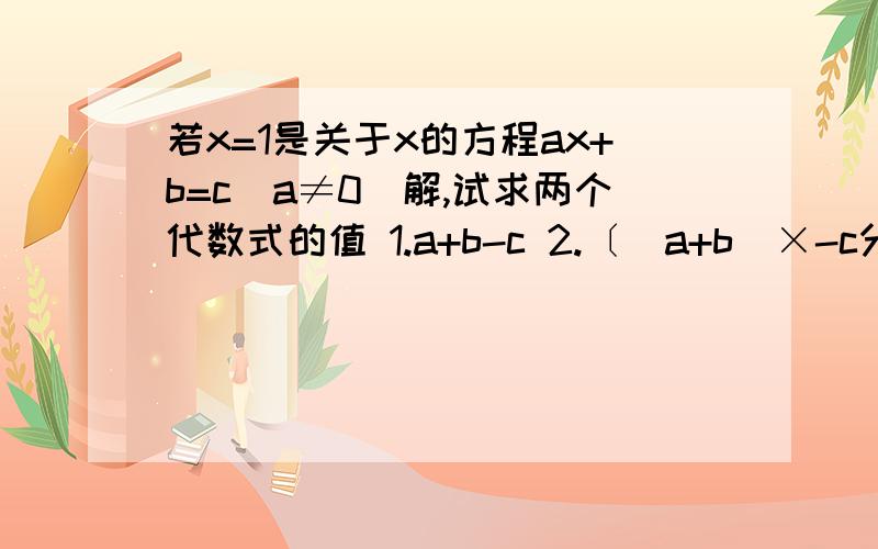 若x=1是关于x的方程ax+b=c(a≠0)解,试求两个代数式的值 1.a+b-c 2.〔（a+b）×-c分之1〕指数2010注意了,第二小题有个指数的!我很需要这题的答案,