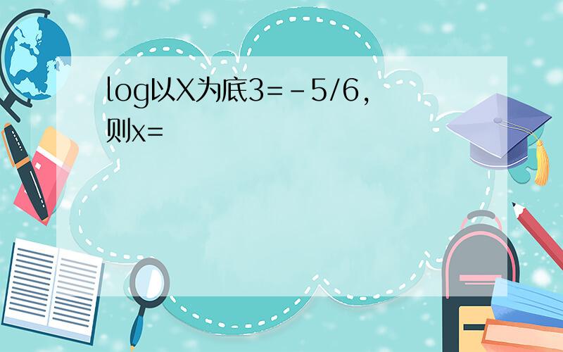 log以X为底3=-5/6,则x=