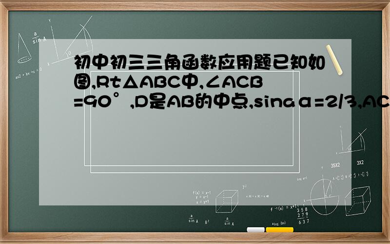 初中初三三角函数应用题已知如图,Rt△ABC中,∠ACB=90°,D是AB的中点,sinaα=2/3,AC=4√5,求S△ABC