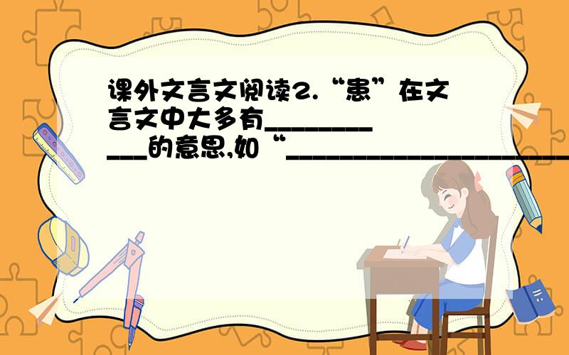 课外文言文阅读2.“患”在文言文中大多有___________的意思,如“_______________________”（《______________》）中的“患”；但在这篇短文中的意思应理解为__________________,例如“___________________________