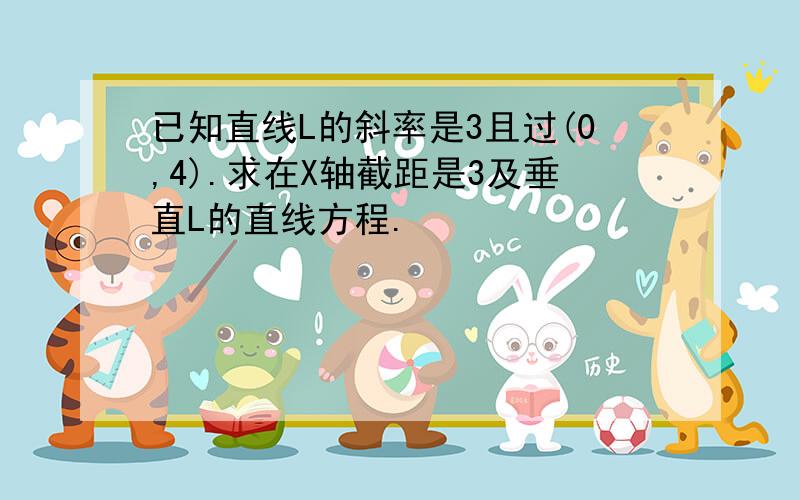 已知直线L的斜率是3且过(0,4).求在X轴截距是3及垂直L的直线方程.