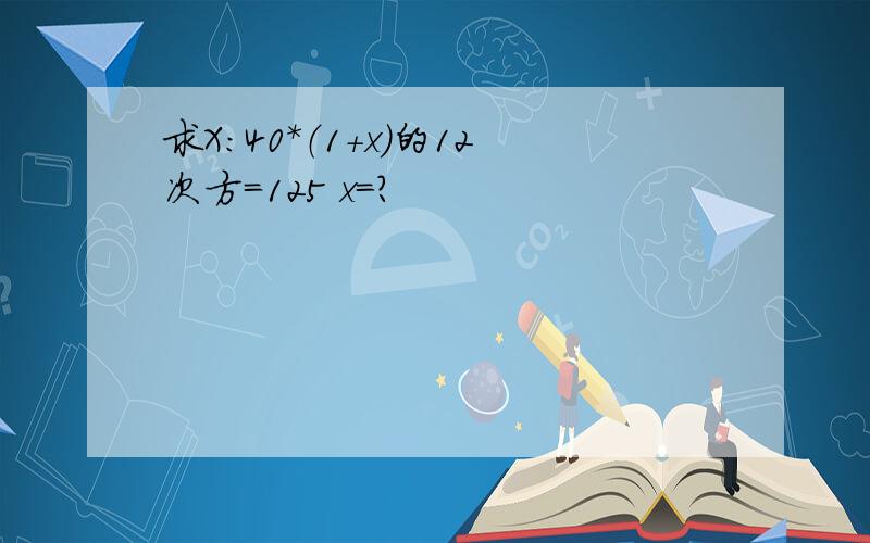 求X：40*（1+x）的12次方=125 x=?