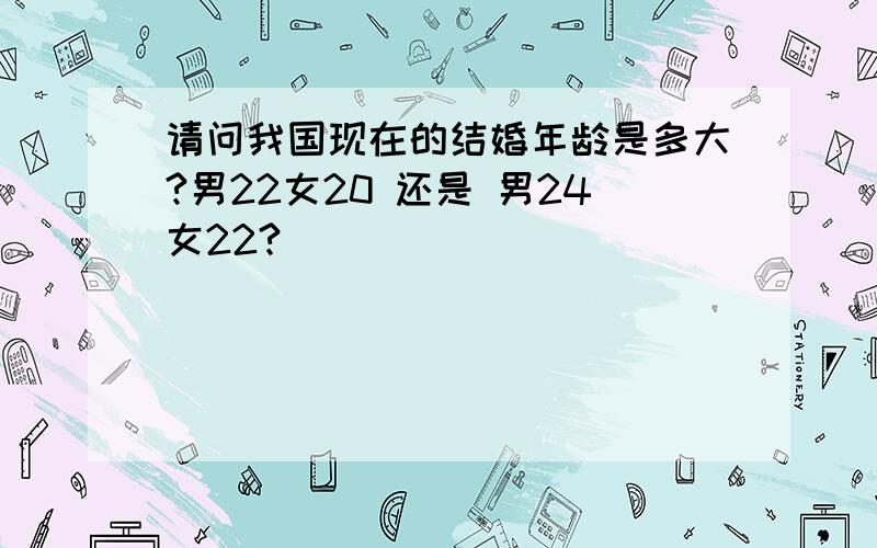 请问我国现在的结婚年龄是多大?男22女20 还是 男24女22?