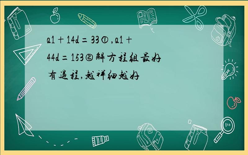 a1+14d=33①,a1+44d=153②解方程组最好有过程,越祥细越好