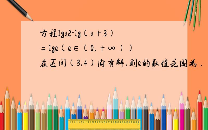 方程lgx2-lg(x+3)=lga(a∈(0,+∞))在区间(3,4)内有解,则a的取值范围为 .