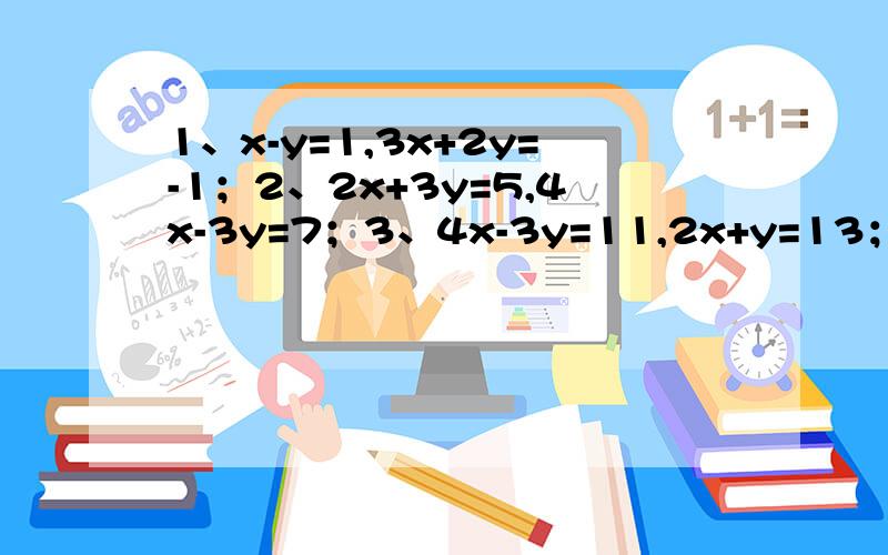 1、x-y=1,3x+2y=-1；2、2x+3y=5,4x-3y=7；3、4x-3y=11,2x+y=13；4、x-y=8,3x+y=12.要写 由①+②或者是①-②什么的哈~