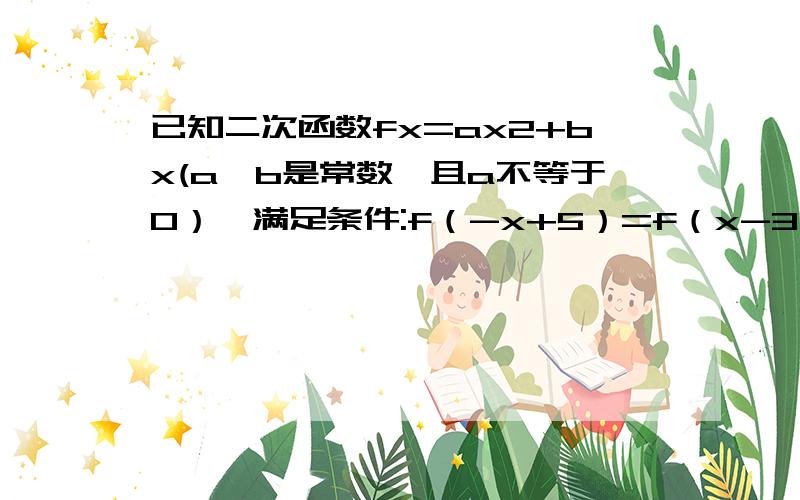 已知二次函数fx=ax2+bx(a,b是常数,且a不等于0）,满足条件:f（-x+5）=f（x-3）,且方程f（x）=x有实数根（1）求f（x）的解析式;（2）是否存在实数m,n（m＜n）,使f（x）的定义域和值域分别是【m,n】和