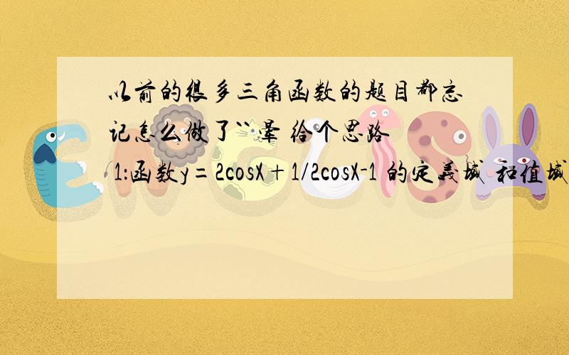 以前的很多三角函数的题目都忘记怎么做了`` 晕 给个思路 1：函数y=2cosX+1/2cosX-1 的定义域 和值域是多少2：m平方+2m-sinX=0 （X属于R）成立的实数m满足的条件为什么3：设函数f（x）=sin3X+/sin3X/（