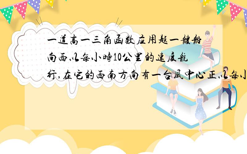 一道高一三角函数应用题一艘船向西以每小时10公里的速度航行,在它的西南方向有一台风中心正以每小时20公里的速度向正北方向移动,船与台风中心距离300米,在台风中心周围100米处将受到影