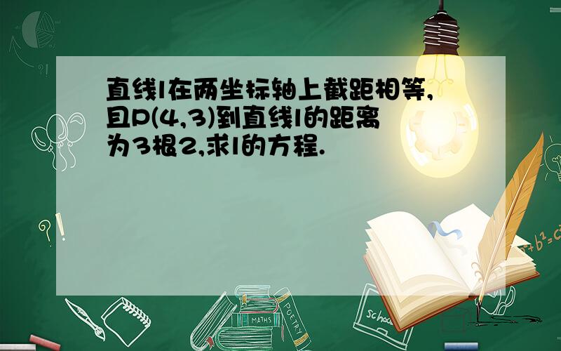 直线l在两坐标轴上截距相等,且P(4,3)到直线l的距离为3根2,求l的方程.