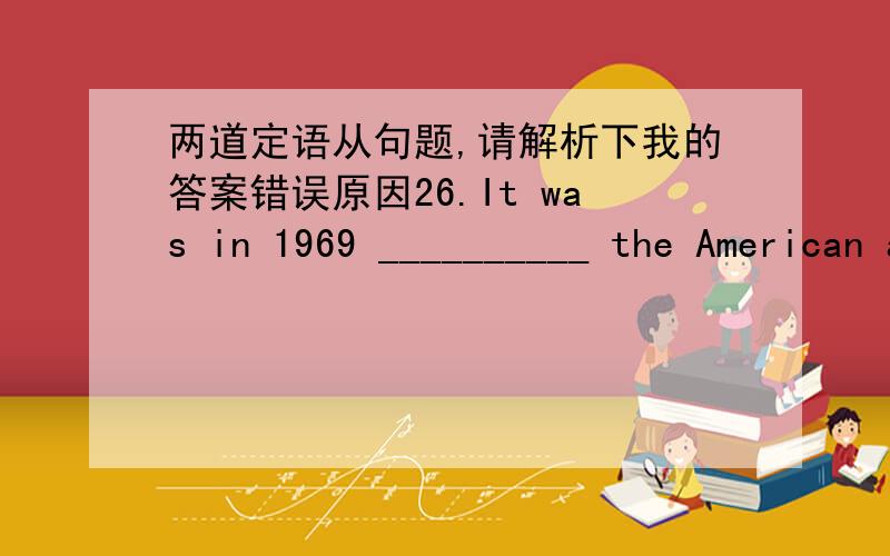 两道定语从句题,请解析下我的答案错误原因26.It was in 1969 __________ the American astronaut succeeded in landing on the moon.A.thatB.whichC.whenD.in which我选C漏了一提17.Didn’t you see the man __________?A.I nodded just nowB