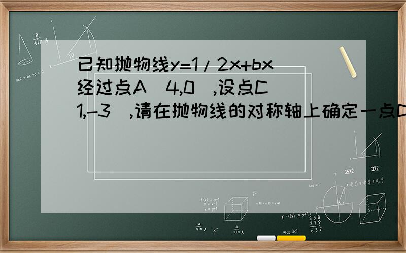 已知抛物线y=1/2x+bx经过点A(4,0),设点C(1,-3),请在抛物线的对称轴上确定一点D,使AD-CD差的绝对值最大,求D坐标,已知抛物线y=（1/2）x的平方+bx经过点A(4,0),设点C(1,-3),请在抛物线的对称轴上确定一点