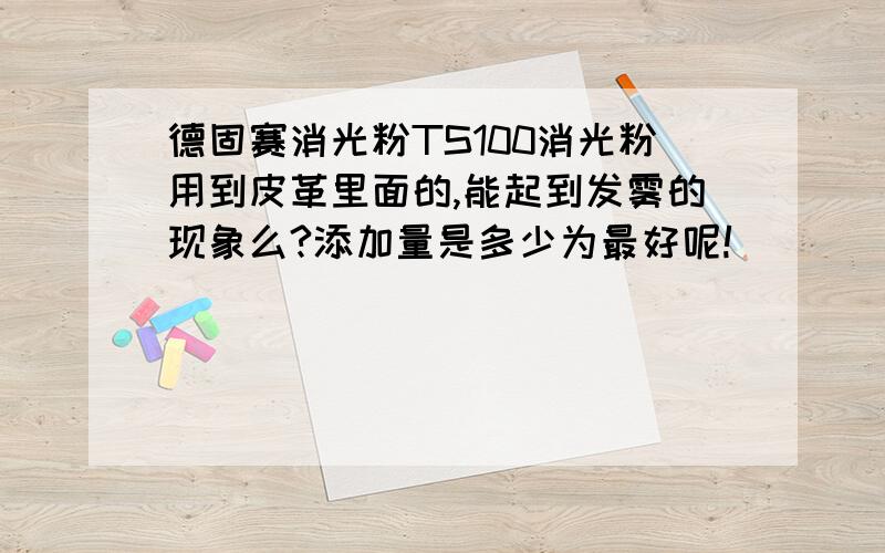 德固赛消光粉TS100消光粉用到皮革里面的,能起到发雾的现象么?添加量是多少为最好呢!