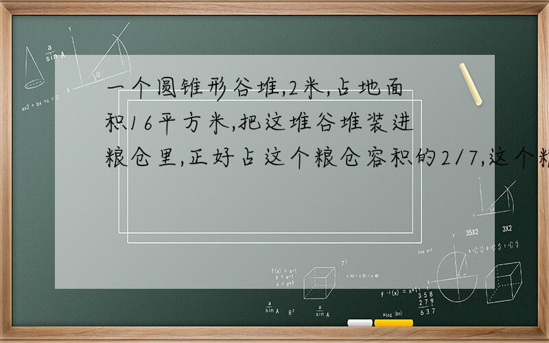 一个圆锥形谷堆,2米,占地面积16平方米,把这堆谷堆装进粮仓里,正好占这个粮仓容积的2/7,这个粮仓