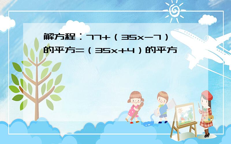 解方程：77+（35x-7）的平方=（35x+4）的平方