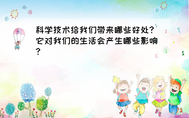 科学技术给我们带来哪些好处?它对我们的生活会产生哪些影响?