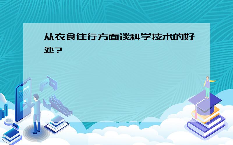 从衣食住行方面谈科学技术的好处?